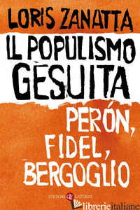 POPULISMO GESUITA. PERON, FIDEL, BERGOGLIO (IL) - ZANATTA LORIS