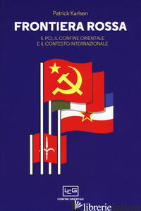 FRONTIERA ROSSA. IL PCI, IL CONFINE ORIENTALE E IL CONTESTO INTERNAZIONALE 1941- - KARLSEN PATRICK