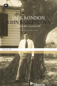 JOHN BARLEYCORN. MEMORIE ALCOLICHE - LONDON JACK; SAPIENZA D. (CUR.)
