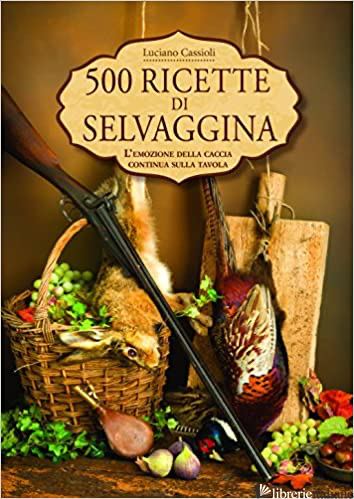 500 RICETTE DI SELVAGGINA - CASSIOLI LUCIANO