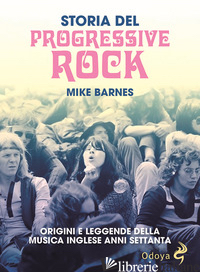 STORIA DEL PROGRESSIVE ROCK. ORIGINI E LEGGENDE DELLA MUSICA INGLESE ANNI SETTAN - BARNES MIKE