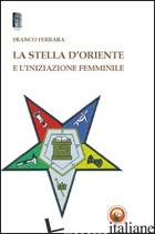 STELLA D'ORIENTE E L'INIZIAZIONE FEMMINILE (LA) - FERRARA FRANCO