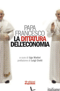 DITTATURA DELL'ECONOMIA (LA) - FRANCESCO (JORGE MARIO BERGOGLIO); MATTEI U. (CUR.)