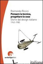 PENSARE LA TECNICA PROGETTARE LE COSE. STORIE DEL DESIGN ITALIANO 1945-1980 - RICCINI RAIMONDA