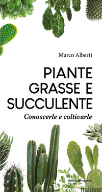 PIANTE GRASSE E SUCCULENTE. CONOSCERLE E COLTIVARLE - ALBERTI MARCO