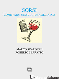SORSI. COME FARSI UNA CULTURA ALCOLICA - SCARDIGLI MARCO; SBARATTO ROBERTO