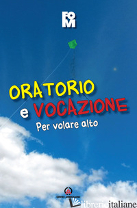 ORATORIO E VOCAZIONE. PER VOLARE ALTO - FONDAZIONE ORATORI MILANESI (CUR.)