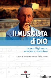 MUSICISTA DI DIO. LUCIANO MIGLIAVACCA, SACERDOTE E COMPOSITORE (IL) - MASSIMINI P. (CUR.); MISANI E. (CUR.)