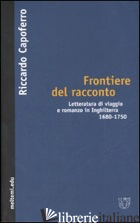 FRONTIERE DEL RACCONTO. LETTERATURA DI VIAGGIO E ROMANZO IN INGHILTERRA 1680-175 - CAPOFERRO RICCARDO