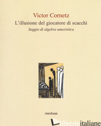 ILLUSIONE DEL GIOCATORE DI SCACCHI. SAGGIO DI ALGEBRA LINEARE (L') - CORNETZ VICTOR; MADELLA L. (CUR.)