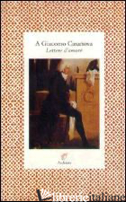 A GIACOMO CASANOVA. LETTERE D'AMORE - BALLETTI MANON; RECKE ELISA VON DER; ORSENIGO V. (CUR.)
