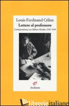 LETTERE AL PROFESSORE. CORRISPONDENZA CON MILTON HINDUS 1947-1949 - CELINE LOUIS-FERDINAND; LOUIS J. P. (CUR.)