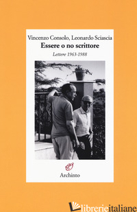 ESSERE O NO SCRITTORE. LETTERE 1963-1988 - CONSOLO VINCENZO; SCIASCIA LEONARDO