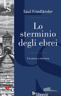 STERMINIO DEGLI EBREI. TRA STORIA E MEMORIA (LO) - FRIEDLANDER SAUL; LEVIS SULLAM S. (CUR.)
