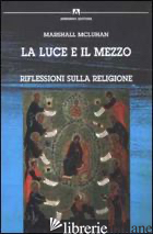 LUCE E IL MEZZO. RIFLESSIONI SULLA RELIGIONE (LA) - MCLUHAN MARSHALL