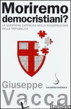MORIREMO DEMOCRISTIANI? LA QUESTIONE CATTOLICA NELLA RICOSTRUZIONE DELLA REPUBBL - VACCA GIUSEPPE