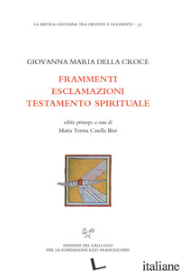 FRAMMENTI. ESCLAMAZIONI. TESTAMENTO SPIRITUALE - GIOVANNA MARIA DELLA CROCE; CASELLA BISE M. T. (CUR.)