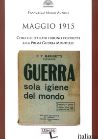 MAGGIO 1915. COME GLI ITALIANI FURONO COSTRETTI ALLA PRIMA GUERRA MONDIALE - AGNOLI FRANCESCO MARIO