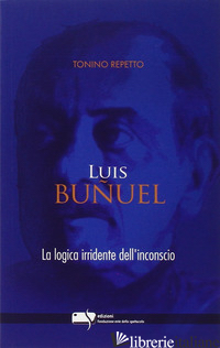 LUIS BUNUEL. LA LOGICA IRRIDENTE DELL'INCONSCIO - REPETTO TONINO
