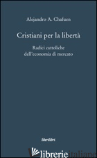 CRISTIANI PER LA LIBERTA'. RADICI CATTOLICHE DELL'ECONOMIA DI MERCATO - CHAFUEN ALEJANDRO A.