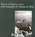 TRIESTE IN BIANCO E NERO NELLE FOTOGRAFIE DI ADRIANO DE ROTA. CATALOGO DELLA MOS - COLECCHIA C. (CUR.); BIANCHI S. (CUR.)