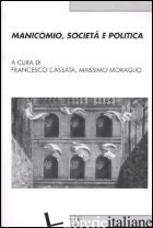 MANICOMIO, SOCIETA' E POLITICA. STORIA, MEMORIA E CULTURA DELLA DEVIANZA MENTALE - CASSATA F. (CUR.); MORAGLIO M. (CUR.)