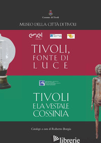 TIVOLI, FONTE DI LUCE. TIVOLI E LA VESTALE COSSINIA - BORGIA R. (CUR.)