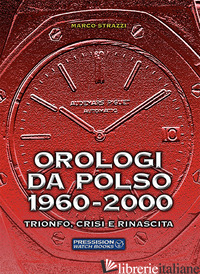OROLOGI DA POLSO 1960-2000. TRIONFO, CRISI E RINASCITA. EDIZ. ILLUSTRATA - STRAZZI MARCO