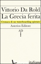 GRECIA FERITA. CRONACA DI UN WATERBOARDING SPIETATO (LA) - DA ROLD VITTORIO