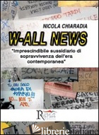 W-ALL NEWS. IMPRESCINDIBILE SUSSIDIARIO DI SOPRAVVIVENZA DELL'ERA CONTEMPORANEA - CHIARADIA NICOLA; PINTON F. (CUR.)