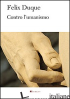 CONTRO L'UMANISMO - DUQUE FELIX; MATTANA L. (CUR.)