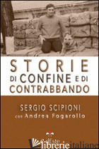 STORIE DI CONFINE E DI CONTRABBANDO - SCIPIONI SERGIO; FOGAROLLO A. (CUR.)