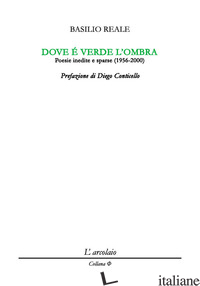 DOVE E' VERDE L'OMBRA. POESIE INEDITE E SPARSE (1956-2000) - REALE BASILIO