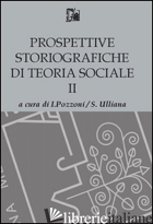 PROSPETTIVE STORIOGRAFICHE DI TEORIA SOCIALE. VOL. 2 - POZZONI I. (CUR.); ULLIANA S. (CUR.)