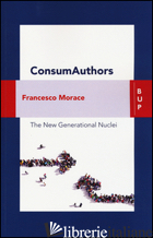 CONSUMAUTHORS. THE NEW GENERATIONAL NUCLEI. CON CONTENUTO DIGITALE PER DOWNLOAD  - MORACE FRANCESCO