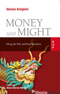MONEY AND MIGHT. ALONG THE BELT AND ROAD INITIATIVE - AMIGHINI ALESSIA