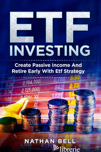 ETF INVESTING. CREATE PASSIVE INCOME AND RETIRE EARLY WITH ETF STRATEGY - BELL NATHAN