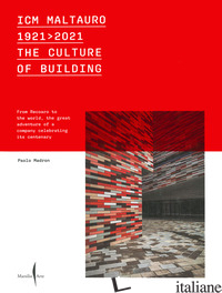 ICM MALTAURO 1921-2021. THE CULTURE OF BUILDING. FROM RECOARO TO THE WORLD, THE  - MADRON PAOLO; GRANDI ELISABETTA