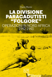 DIVISIONE PARACADUTISTI «FOLGORE». OPERAZIONI IN NORD AFRICA 1942-1943 (LA) - MORISI PAOLO