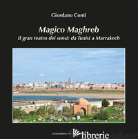MAGICO MAGHREB. IL GRAN TEATRO DEI SENSI: DA TUNISI A MARRAKECH - CONTI GIORDANO