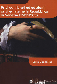 PRIVILEGI LIBRARI ED EDIZIONI PRIVILEGIATE NELLA REPUBBLICA DI VENEZIA (1527-156 - SQUASSINA ERIKA