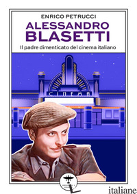 ALESSANDRO BLASETTI. IL PADRE DIMENTICATO DEL CINEMA ITALIANO - PETRUCCI ENRICO