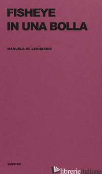 FISHEYE IN UNA BOLLA. EDIZ. INTEGRALE - DE LEONARDIS MANUELA; SEIPERSEI (CUR.)