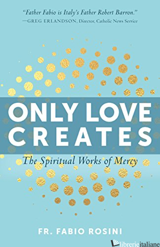 ONLY LOVE CREATES : THE SPIRITUAL WORKS OF MERCY - ROSINI FABIO