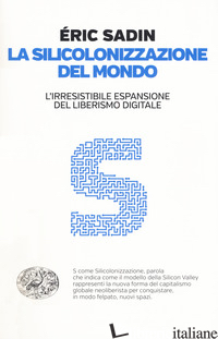 SILICOLONIZZAZIONE DEL MONDO. L'IRRESISTIBILE ESPANSIONE DEL LIBERISMO DIGITALE  - SADIN ERIC