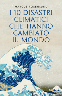 10 DISASTRI CLIMATICI CHE HANNO CAMBIATO IL MONDO (I) - ROSENLUND MARCUS