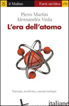 ERA DELL'ATOMO. ENERGIA, MEDICINA, NANOTECNOLOGIE (L') - MARTIN PIERO; VIOLA ALESSANDRA
