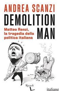 DEMOLITION MAN. MATTEO RENZI, LA TRAGEDIA DELLA POLITICA ITALIANA - SCANZI ANDREA