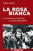 ROSA BIANCA. LA RESISTENZA AL NAZISMO IN NOME DELLA LIBERTA' (LA) - GHEZZI PAOLO
