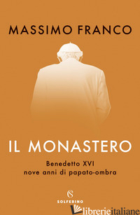 MONASTERO. BENEDETTO XVI, NOVE ANNI DI PAPATO-OMBRA (IL) - FRANCO MASSIMO